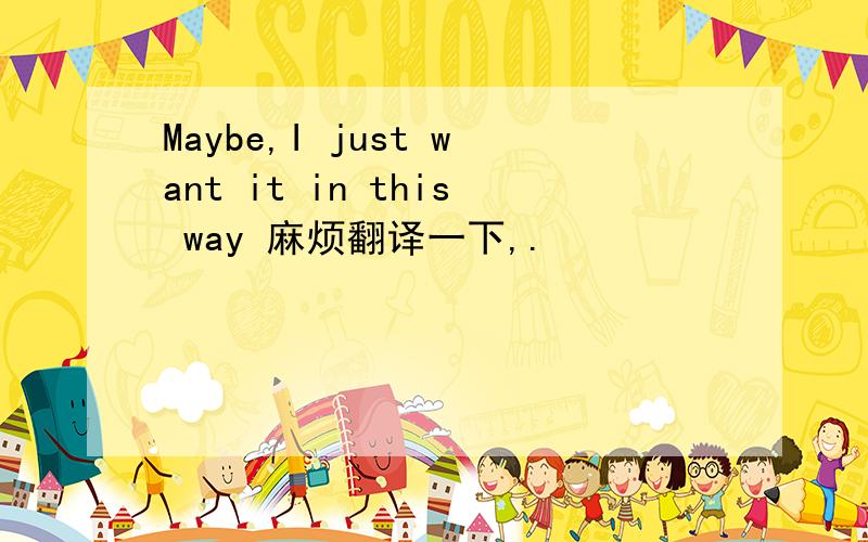 Maybe,I just want it in this way 麻烦翻译一下,.