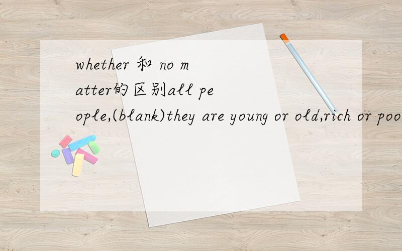 whether 和 no matter的区别all people,(blank)they are young or old,rich or poor,know it's true.括号里为什么用whether 不用 no matter?现在偶也经常看见no matter young or old的用法啊,只是一种不规范的使用吗?