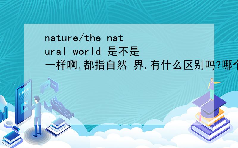nature/the natural world 是不是一样啊,都指自然 界,有什么区别吗?哪个更常用呢 请指点