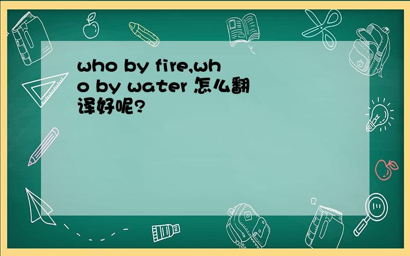 who by fire,who by water 怎么翻译好呢?