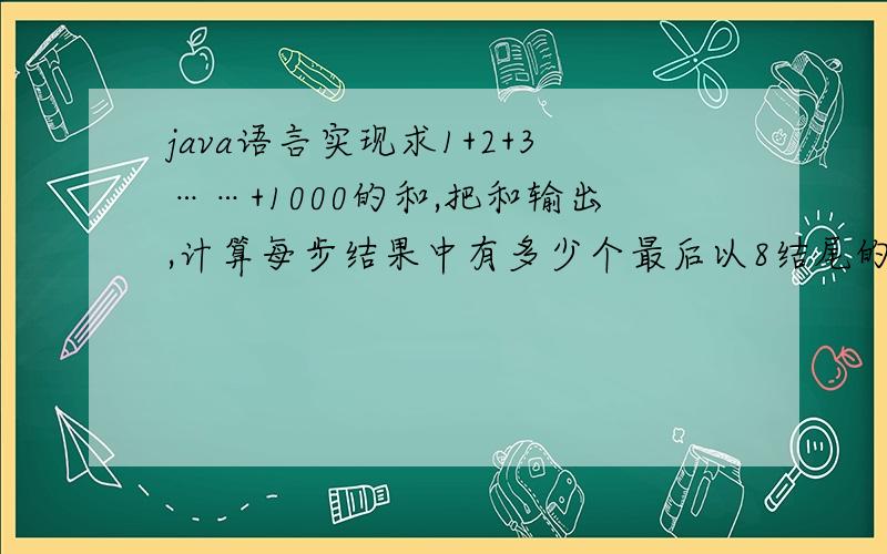 java语言实现求1+2+3……+1000的和,把和输出,计算每步结果中有多少个最后以8结尾的.主要是实现 计算每步结果中有多少个最后以8结尾的.1