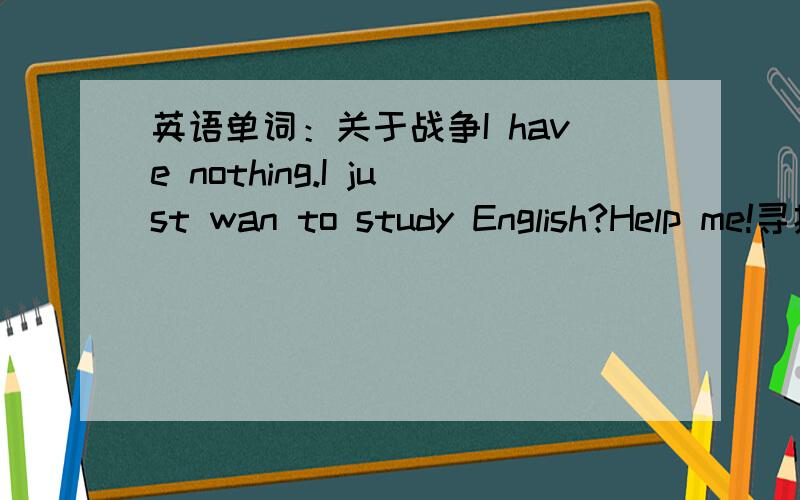 英语单词：关于战争I have nothing.I just wan to study English?Help me!寻找：有关于战争和形容战争的英语单词包括 残忍的 关于军队 司令 海军 空军 总统