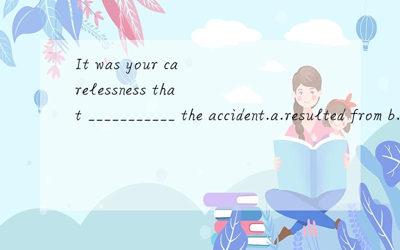 It was your carelessness that ___________ the accident.a.resulted from b.resulted on c.resulted with d.resulted in 请选择,并讲讲原因.
