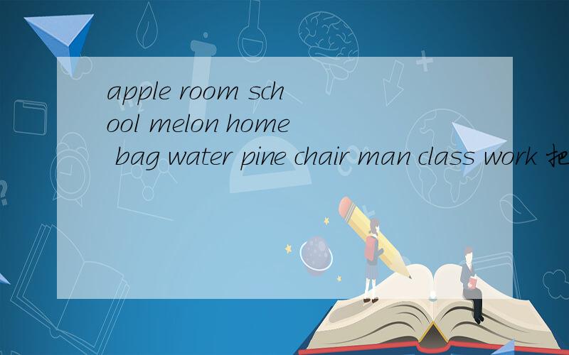 apple room school melon home bag water pine chair man class work 把它们两两组成新的单词