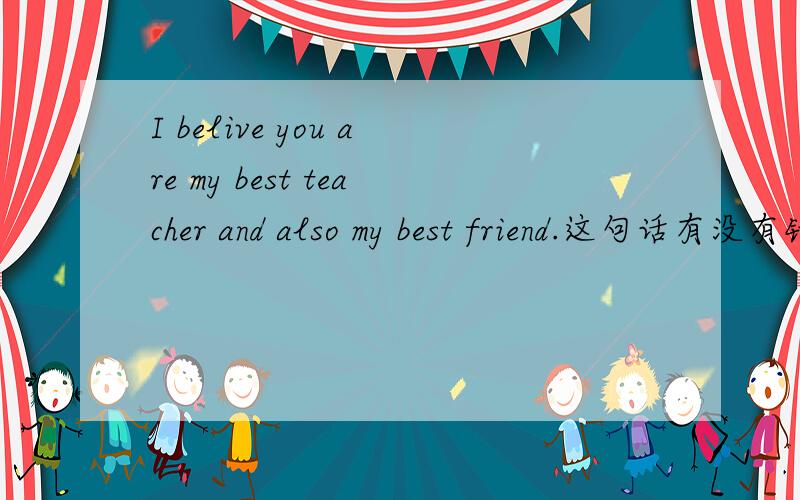 I belive you are my best teacher and also my best friend.这句话有没有错?