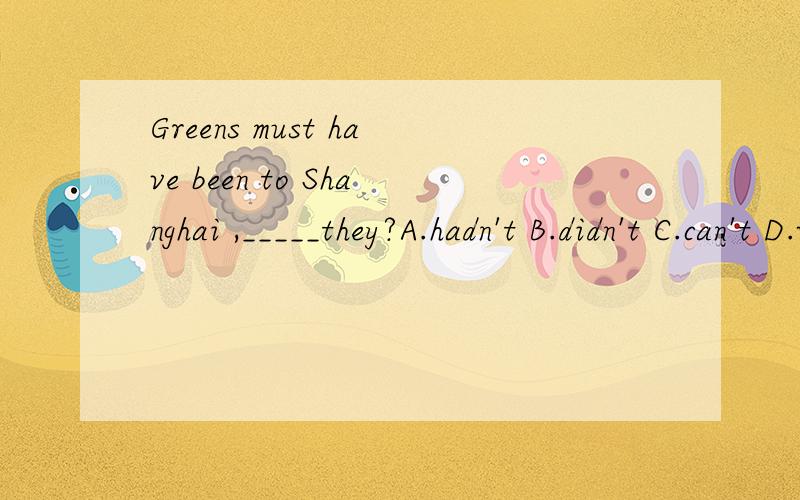 Greens must have been to Shanghai ,_____they?A.hadn't B.didn't C.can't D.weren't还有haven‘t they