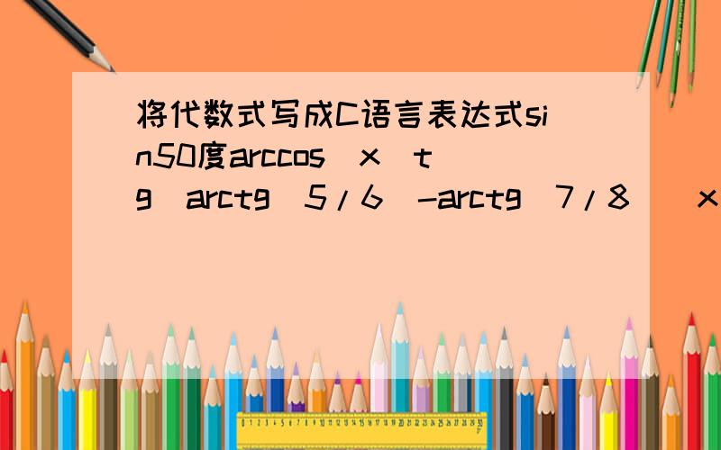 将代数式写成C语言表达式sin50度arccos(x)tg(arctg(5/6)-arctg(7/8))x^2-e^22还有根号派怎么表示啊?
