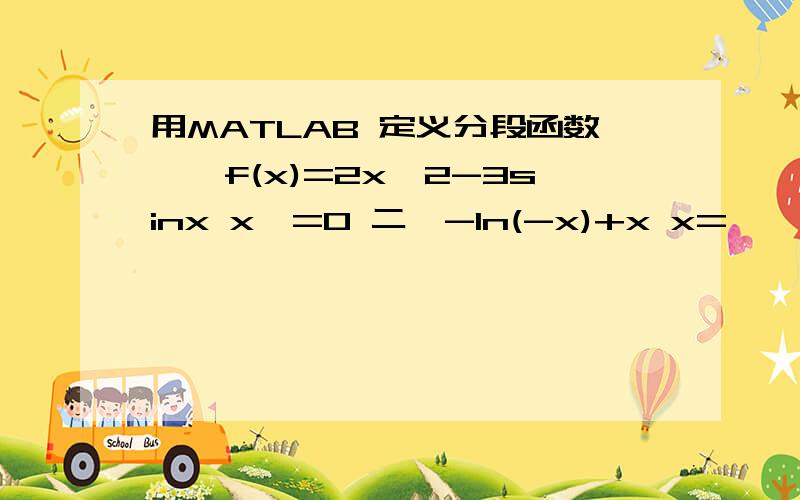 用MATLAB 定义分段函数一,f(x)=2x^2-3sinx x>=0 二,-ln(-x)+x x=