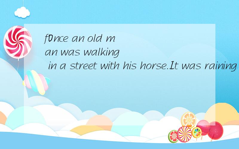 fOnce an old man was walking in a street with his horse.It was raining heavily.The old man was coldOnce an old man was walking with his horse on a rainy day.He was () because he was walking in the rain () a long time.He wanted to get warm.It was very