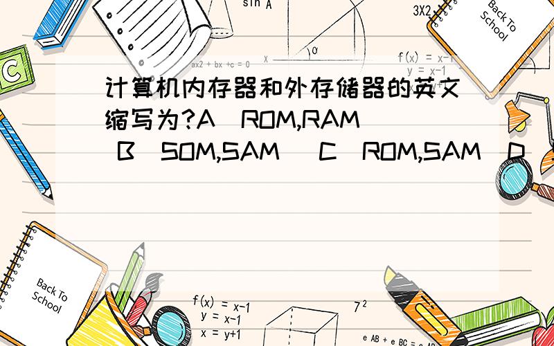 计算机内存器和外存储器的英文缩写为?A（ROM,RAM） B（SOM,SAM） C（ROM,SAM）D（SOM,RAM）