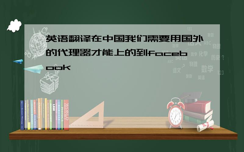 英语翻译在中国我们需要用国外的代理器才能上的到facebook、
