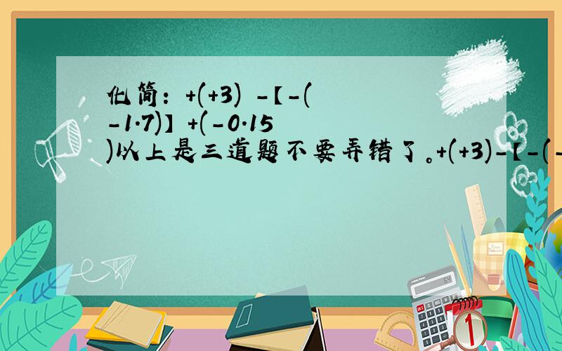 化简: +(+3) -【-(-1.7)】 +(-0.15)以上是三道题不要弄错了。+(+3)-【-(-1.7)】 +(-0.15)