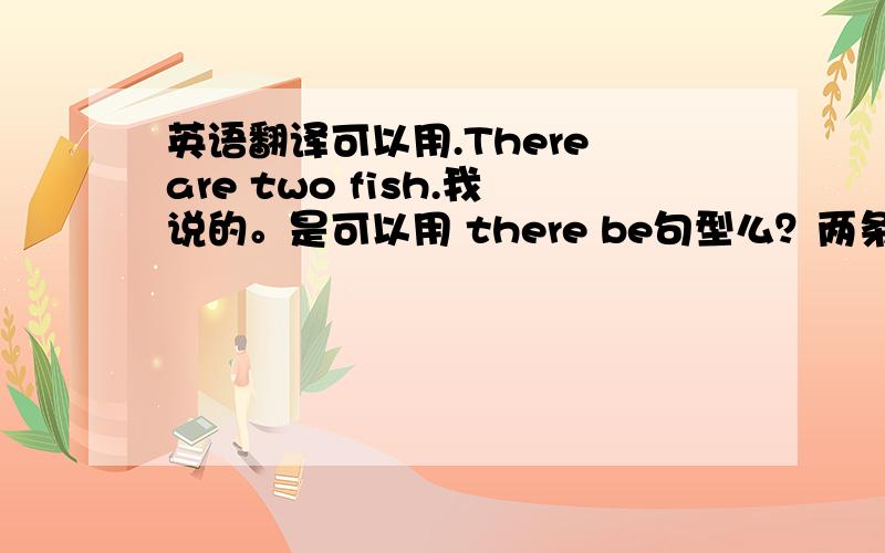 英语翻译可以用.There are two fish.我说的。是可以用 there be句型么？两条鱼不是可以直接说two fish么？是同一种鱼。