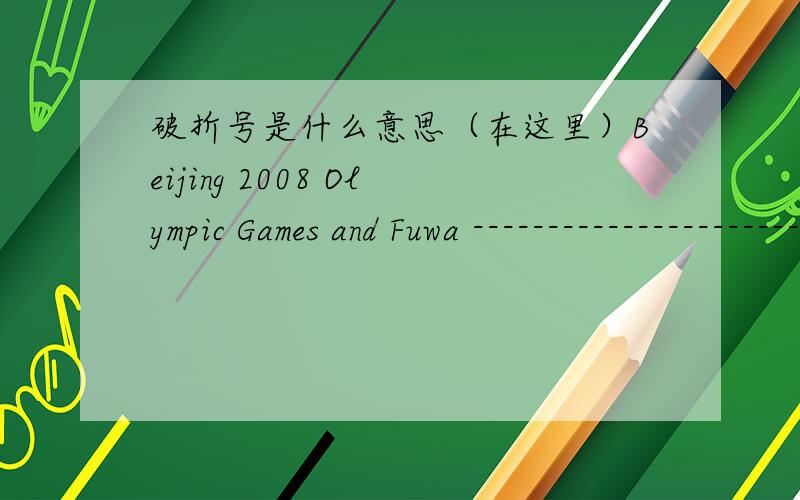 破折号是什么意思（在这里）Beijing 2008 Olympic Games and Fuwa --------------------------------------------------------------------------------Fuwa,the official mascots of the Beijing 2008 Olympic Games,draw their color and inspiration fr