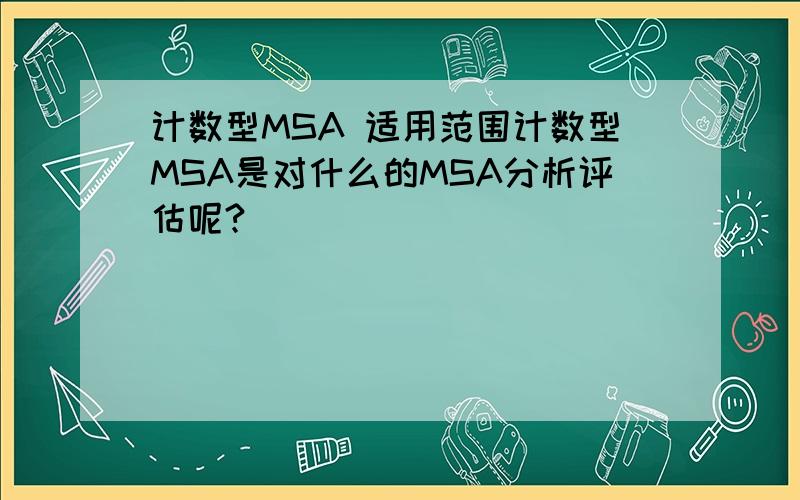 计数型MSA 适用范围计数型MSA是对什么的MSA分析评估呢?