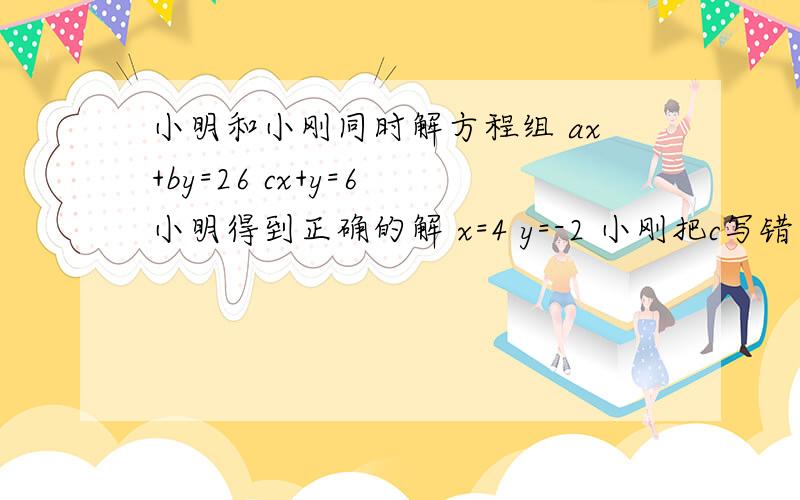 小明和小刚同时解方程组 ax+by=26 cx+y=6 小明得到正确的解 x=4 y=-2 小刚把c写错 得到 x=7 y=3 试求abc值今天就得用啊