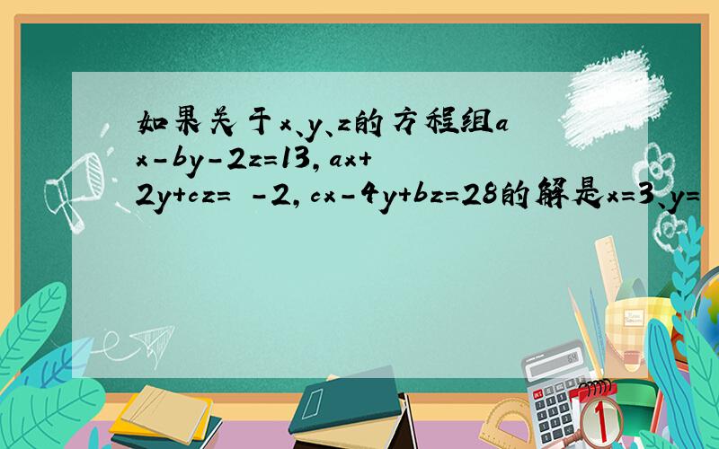 如果关于x、y、z的方程组ax-by-2z=13,ax+2y+cz= -2,cx-4y+bz=28的解是x=3、y= -1 z=-2,求a、b、c的值