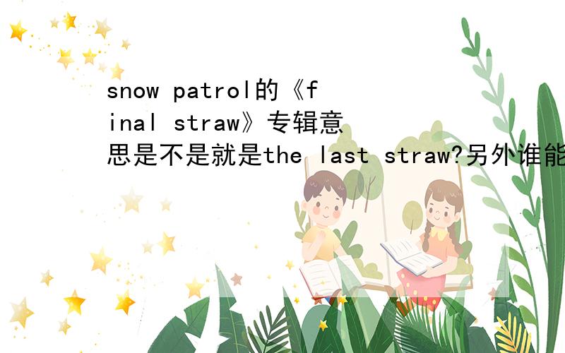 snow patrol的《final straw》专辑意思是不是就是the last straw?另外谁能讲 patrol这歌词 在英语中经常被用再什么地方呢?straw 稻草 就像中文 一样被 用作 救命的稻草 这种语境中吗?