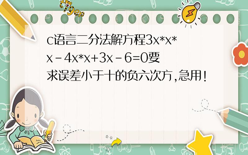 c语言二分法解方程3x*x*x-4x*x+3x-6=0要求误差小于十的负六次方,急用!