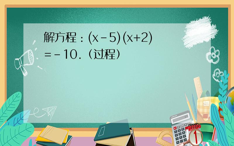 解方程：(x-5)(x+2)=-10.（过程）