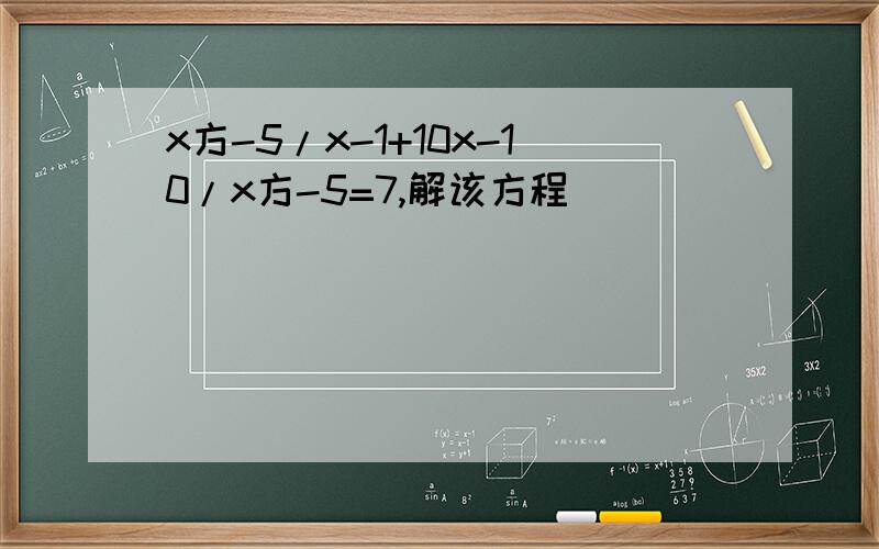 x方-5/x-1+10x-10/x方-5=7,解该方程