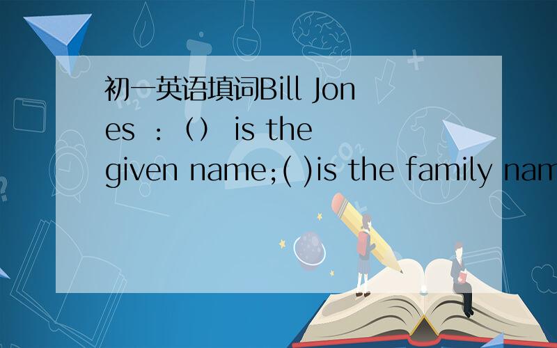 初一英语填词Bill Jones ：（） is the given name;( )is the family name.还有 简 布朗 的英文书写