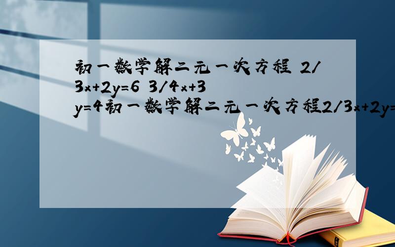 初一数学解二元一次方程 2/3x+2y=6 3/4x+3y=4初一数学解二元一次方程2/3x+2y=6 3/4x+3y=4