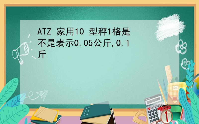 ATZ 家用10 型秤1格是不是表示0.05公斤,0.1斤