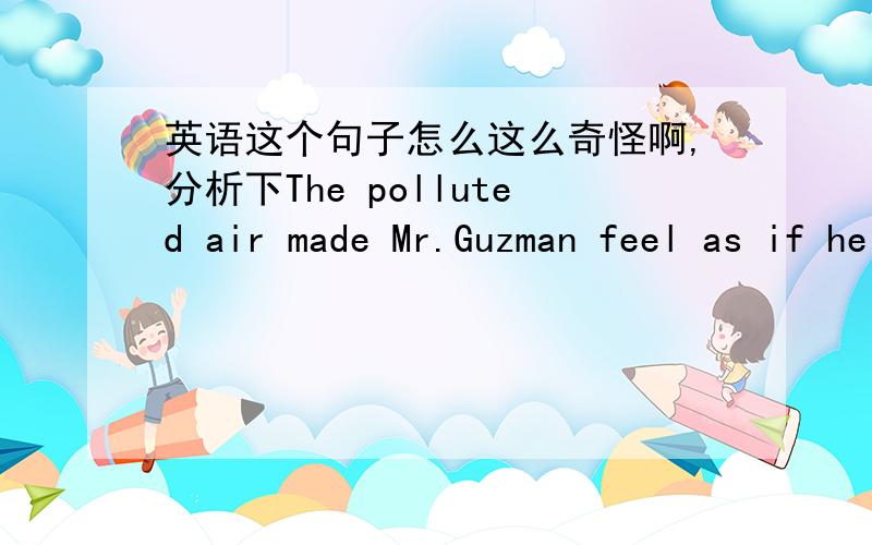 英语这个句子怎么这么奇怪啊,分析下The polluted air made Mr.Guzman feel as if he were smothering.说下这个句子的时态,以及为什么这样造?以及as 和 made ,