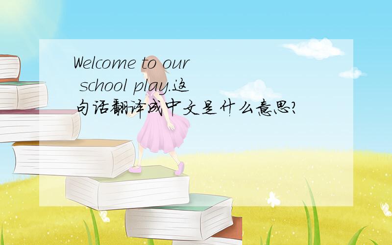 Welcome to our school play.这句话翻译成中文是什么意思?