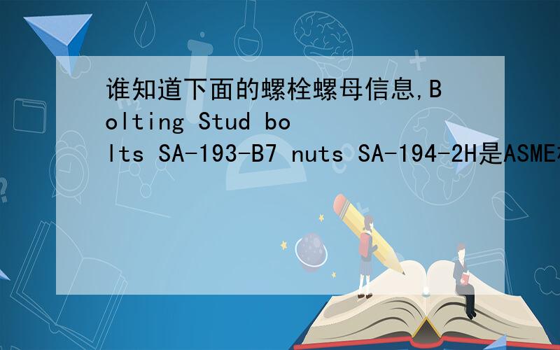 谁知道下面的螺栓螺母信息,Bolting Stud bolts SA-193-B7 nuts SA-194-2H是ASME标准,美标SA-193-B7和SA-194-2H的R螺栓螺母材质的信息.