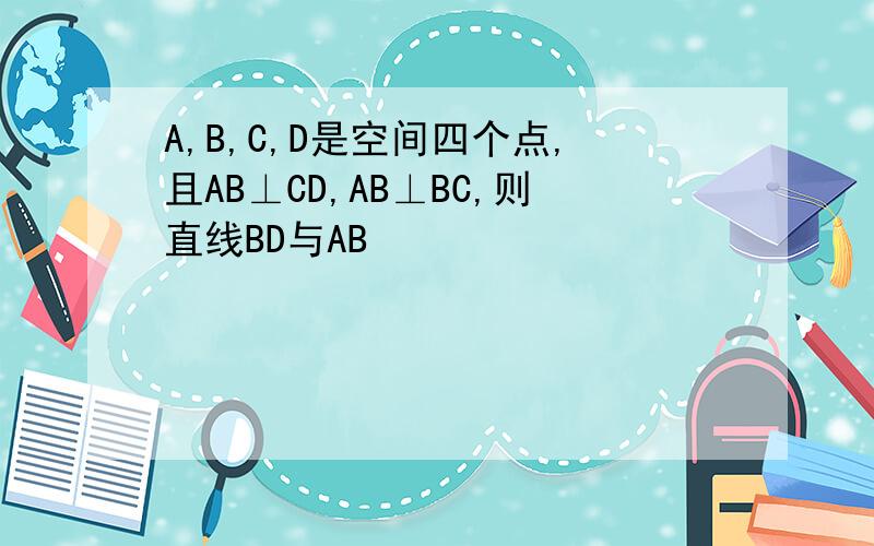 A,B,C,D是空间四个点,且AB⊥CD,AB⊥BC,则直线BD与AB
