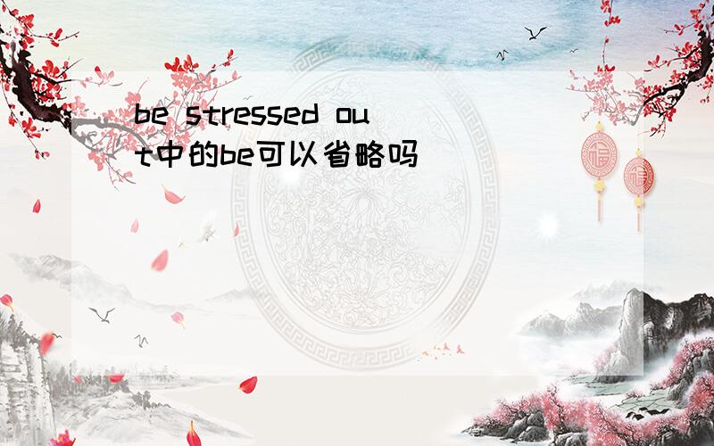 be stressed out中的be可以省略吗