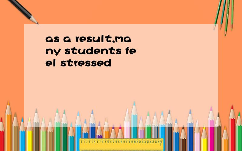 as a result,many students feel stressed