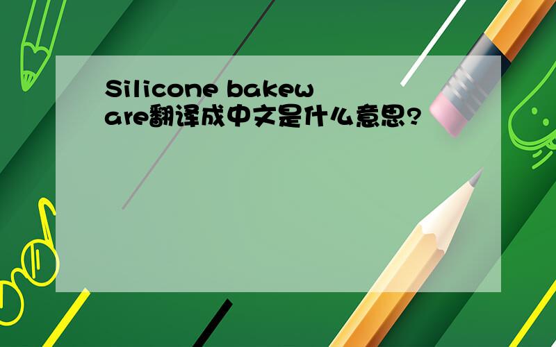 Silicone bakeware翻译成中文是什么意思?