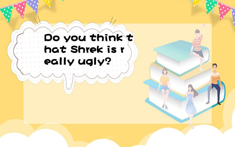 Do you think that Shrek is really ugly?