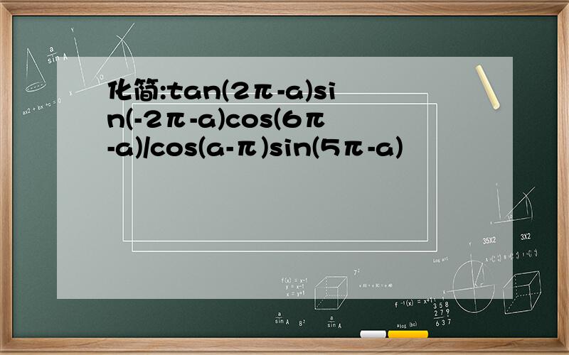 化简:tan(2π-a)sin(-2π-a)cos(6π-a)/cos(a-π)sin(5π-a)