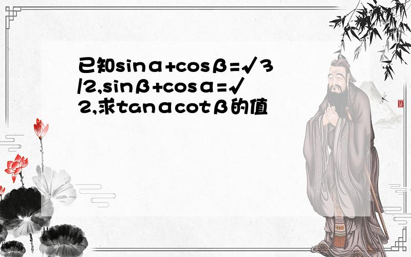 已知sinα+cosβ=√3/2,sinβ+cosα=√2,求tanαcotβ的值
