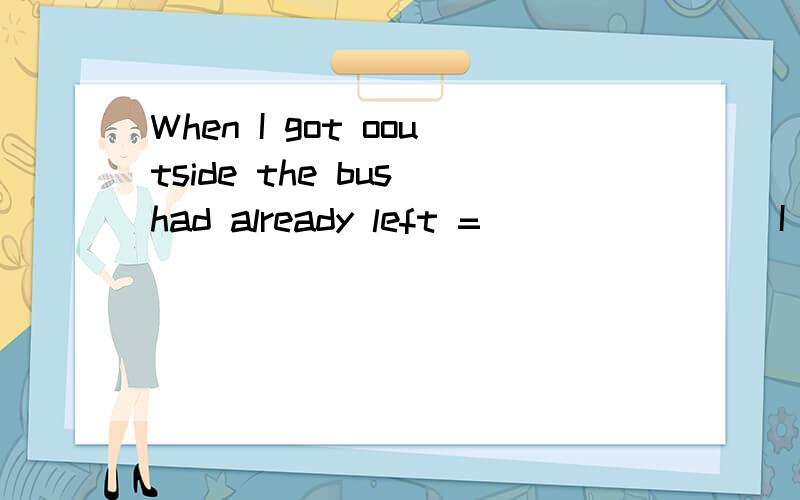 When I got ooutside the bus had already left = ＿＿ ＿＿ ＿＿ I got outside the busWhen I got ooutside the bus had already left = ＿＿ ＿＿ ＿＿ I got outside the bus had already left.