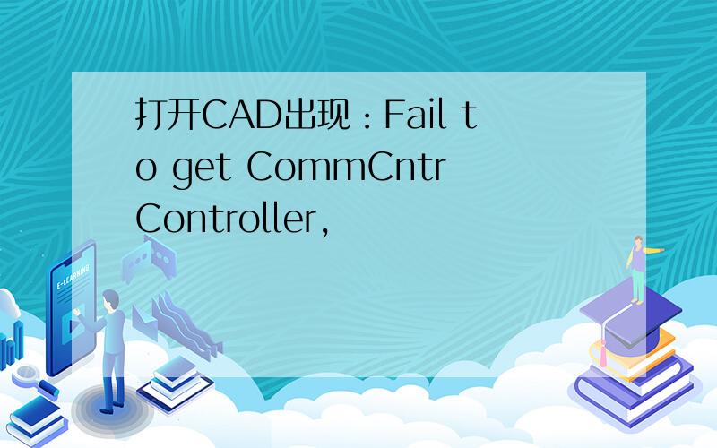 打开CAD出现：Fail to get CommCntrController,