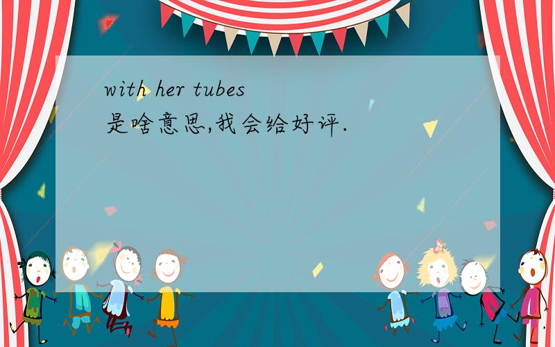 with her tubes是啥意思,我会给好评.