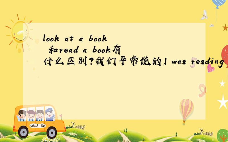 look at a book 和read a book有什么区别?我们平常说的I was resding a book.If you memorize a poem,you can say it without looking at a book.
