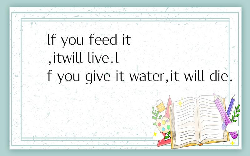 lf you feed it,itwill live.lf you give it water,it will die.