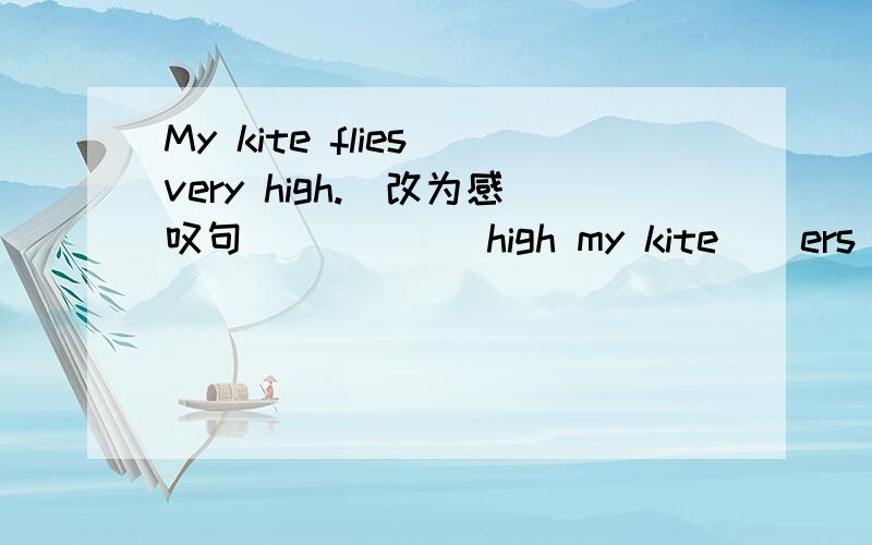 My kite flies very high.(改为感叹句）（　　　）high my kite ( ers Those hairdryers are hers .(改为同义句）Those ( )( )hairdryers.