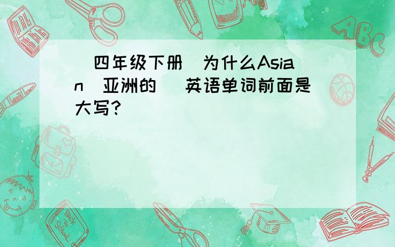 (四年级下册)为什么Asian(亚洲的) 英语单词前面是大写?