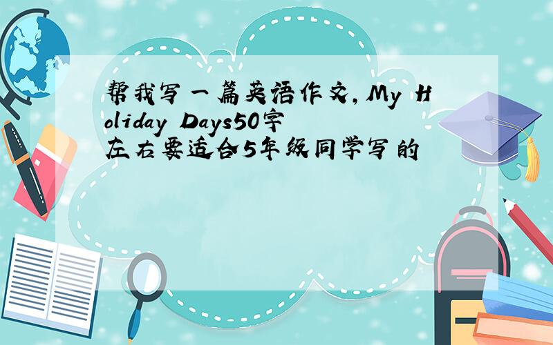 帮我写一篇英语作文,My Holiday Days50字左右要适合5年级同学写的