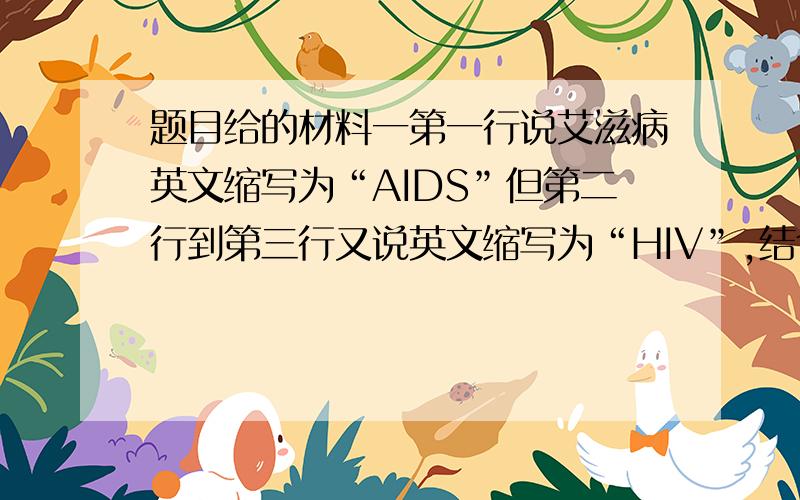 题目给的材料一第一行说艾滋病英文缩写为“AIDS”但第二行到第三行又说英文缩写为“HIV”,结合和材料一来看“HIV”指的到底是艾滋病病毒还是艾滋病患者?