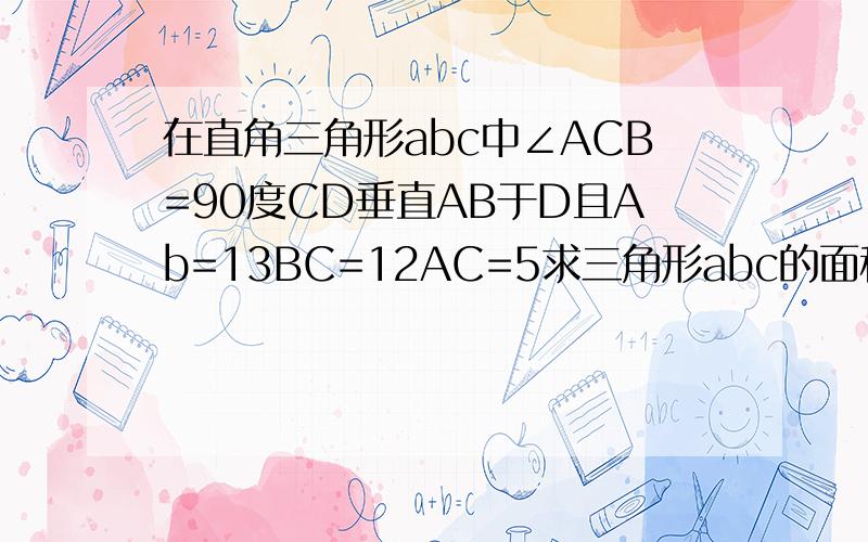 在直角三角形abc中∠ACB=90度CD垂直AB于D且Ab=13BC=12AC=5求三角形abc的面积和cD的长