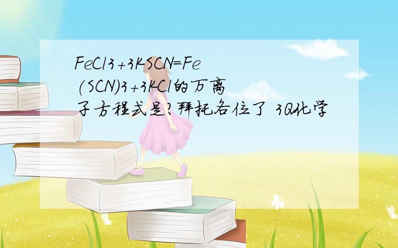 FeCl3+3KSCN=Fe(SCN)3+3KCl的万离子方程式是?拜托各位了 3Q化学