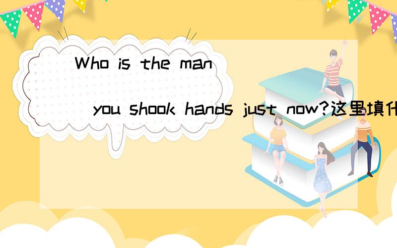 Who is the man _____ ________you shook hands just now?这里填什关系代词